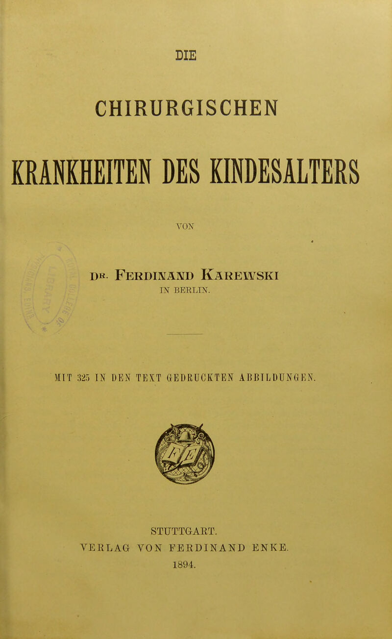 CHIRURGISCHEN KRANKHEITEN DES KINDESALTERS VON « Dß- Ferdinand Kärewski IN BERLIN. MIT 325 IN DEN TEXT GEDRUCKTEN ABBILDUNGEN. VERLAG STUTTGART. VON FERDINAND 1894. ENKE.