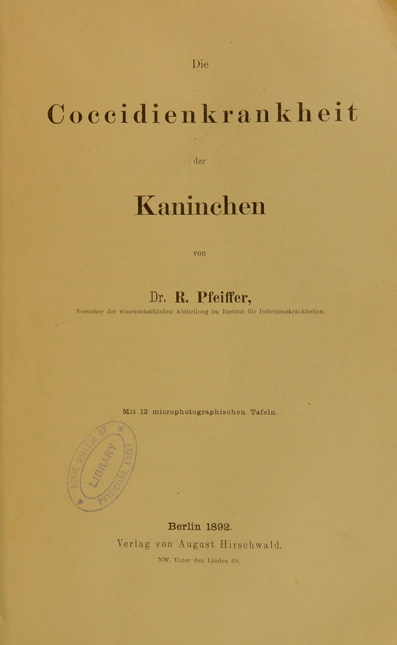 Die Coccidienkrankheit der Kaninchen von Dr. ß. Pfeiffer, Vorsteher der wissenschaftlichen Abtheilung im Institut für Infcctionskrankheitcn. Mit 12 microphotographisclien Tafeln. Berlin 1892. Verlag von August Hirschwald.