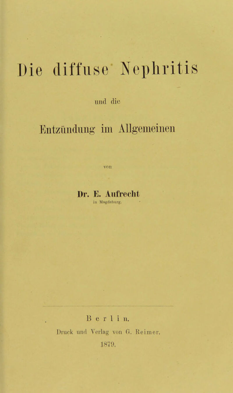 Die diffuse Nephri und die Entzündung im Allgemeinen von Dr. E. Aufrecht in Magdeburg. Berlin. Druck und Verlag von G. Reimer, 1879.