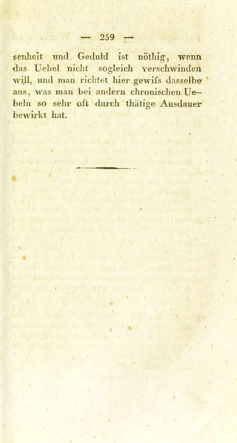 senheit und Geduld ist nötliig, wenn das Uebel nicht sogleich verschwindeil wJ^, und man richtet hier gewifs dasselbe ans, was man bei andern chronischen üe— beln so sehr oft durch thätige Ausdauer bewirkt hat.