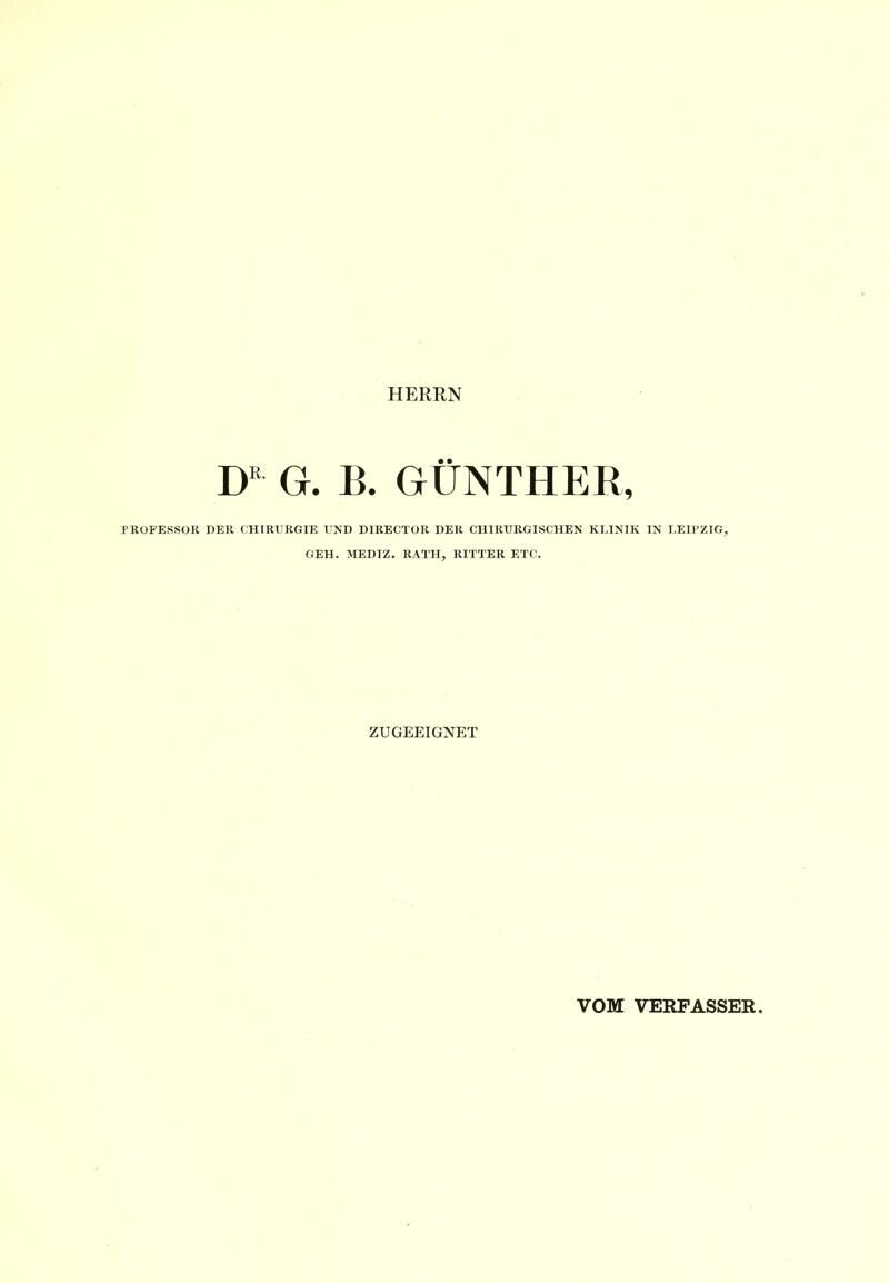 HERRN G. B. GÜNTHER, PROFESSOR DER CHIRURGIE UND DIRECTOR DER CHIRURGISCHEN KLINIK IN LEIPZIG, GEH. MEDIZ. RATH, RITTER ETC. ZUGEEIGNET VOM VERFASSER.