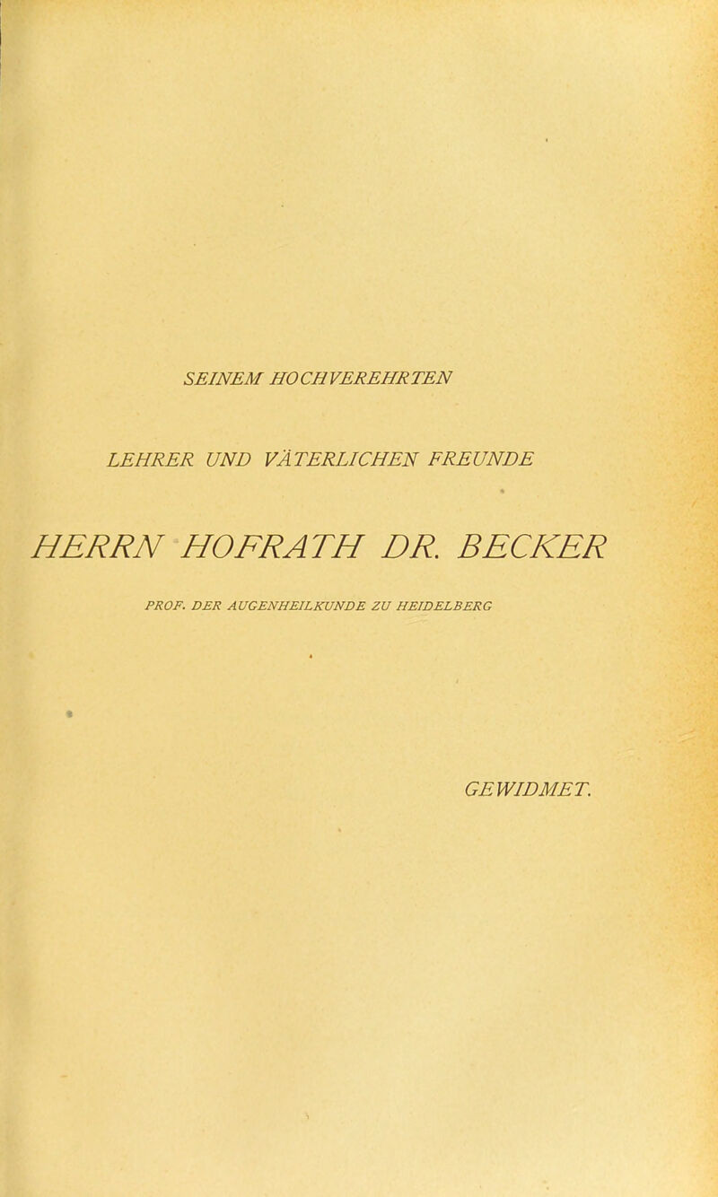 SEINEM HOCHVEREHRTEN LEHRER UND VÄTERLICHEN FREUNDE HERRN HOFRATH DR. BECKER PROF. DER AUGENHEILKUNDE ZU HEIDELBERG GEWIDMET.