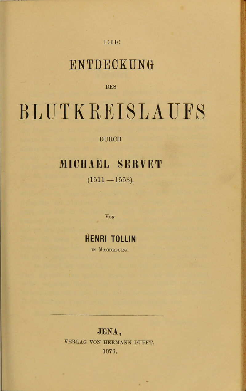 DIE ENTDECKUNG DES BLUTKREISLAUFS DURCH xlIICHAEL SBRVET (1511—1553). Von HENRI TOLLIN IN Magdebukg. JENA, VERLAG VON HERMANN DUFFT. 1876.