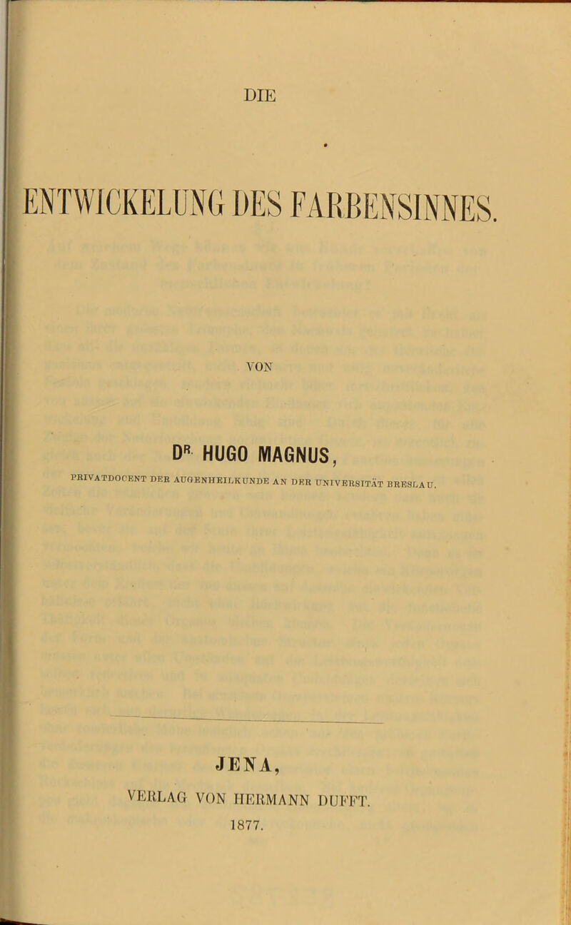 DIE VON DR HUGO MAGNUS, PBIVATDOCENT DEB AUGENHEILKUNDE AN DEB UNIVEBSTTÄT BEESEAU JENA, VERLAG VON HERMANN DUFFT. 1877.