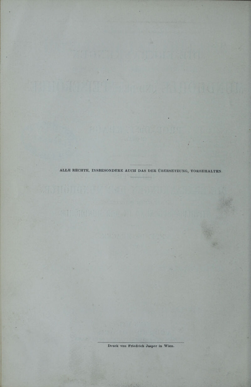 ALLE RECHTE, INSBESONDERE AUCH DAS DER ÜBERSETZUNG, VORBEHALTEN Druck von Friedrich Jasper in Wien.