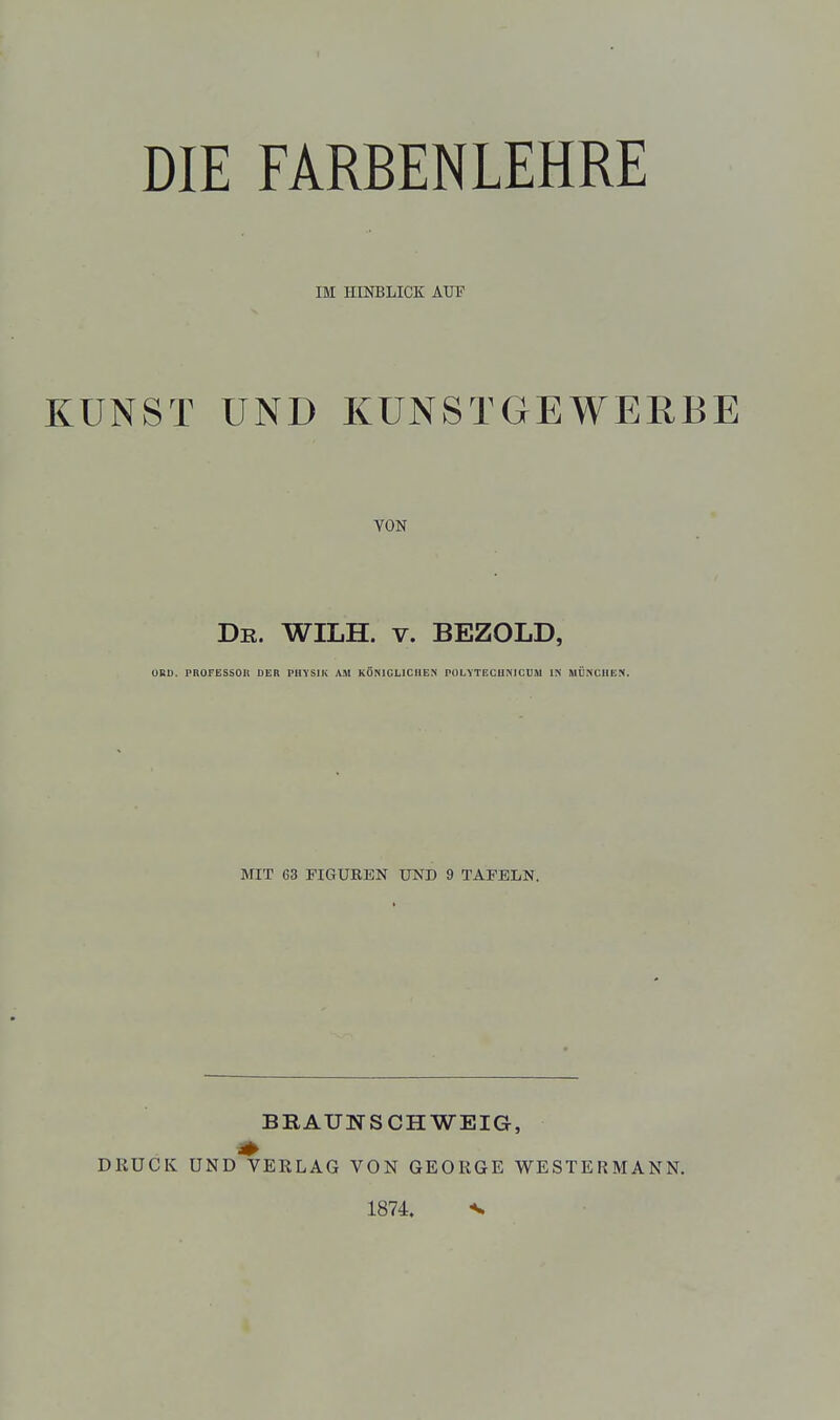 IM HINBLICK AUF KUNST UND KUNSTGEWERBE VON De. WILH. V. BEZOLD, URO. PROFESSOIl DER PHYSIK AM KÖNICLICUEN POLYTECUNICDM IN MÜNCHEN. MIT 63 FIGUREN UND 9 TAFELN. DRUCK BRAUNSCHWEIG, UND VERLAG VON GEORGE WESTERMANN, 1874. %