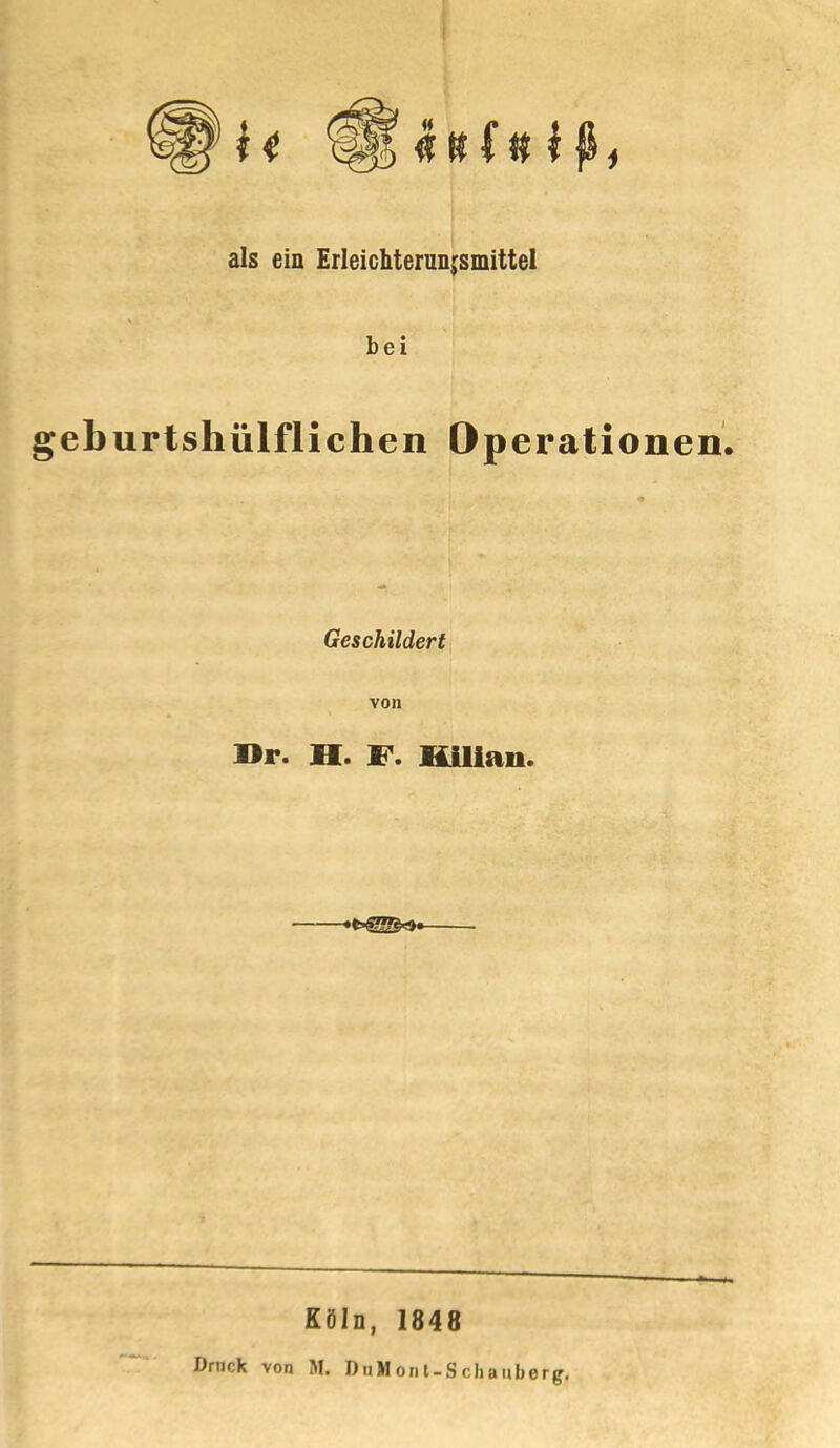 4 H i als ein Erleichterunjsmittel > ■* bei geburtshilflichen Operationen. Geschildert von »r. II. F. Kilian. Köln, 1848 Druck von M. DuMont-Schauberg,