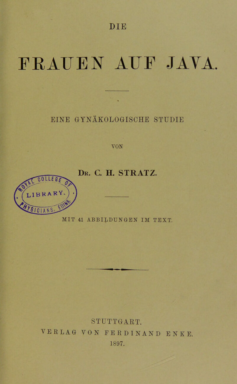 DIE FRAUEN AUF JAVA. EINE (GYNÄKOLOGISCHE STUDIE VON Dr. c. h. stratz. MIT 41 ABBILDUNGEN IM TEXT. STUTTGART. VERLAG VON FERDINAND ENKE. 1897.