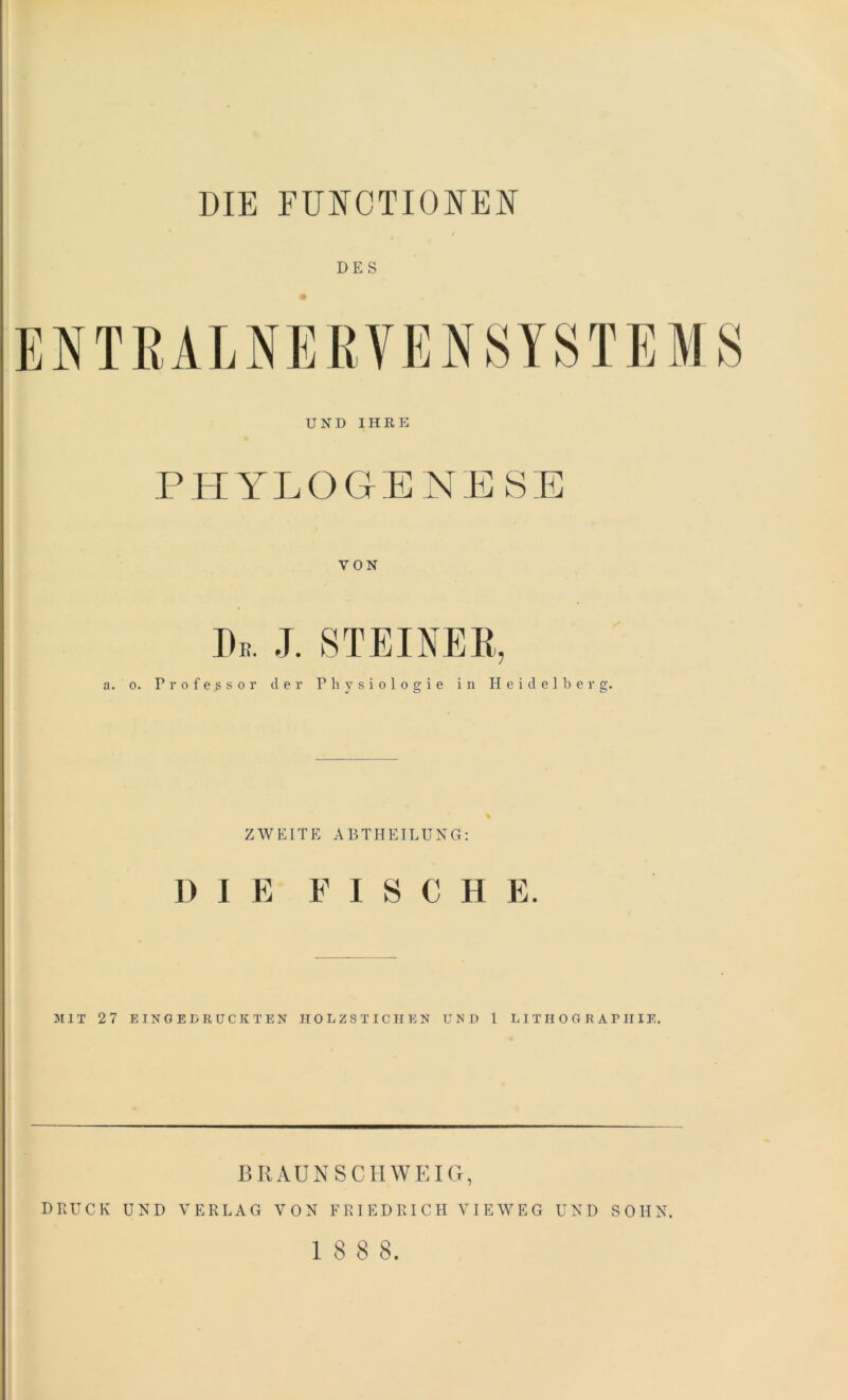 DES VON De. J. STEINER, a. o. Professor der Physiologie in Heidelberg. ZWEITE ABTHEILUNG: DIE FISCH E. MIT 27 EINGEDRÜCKTEN IIOLZSTICHEN UND 1 LITHOGRAPHIE. BRAUNSCHWEIG, DRUCK UND VERLAG VON FRIEDRICH VIEWEG UND SOHN.