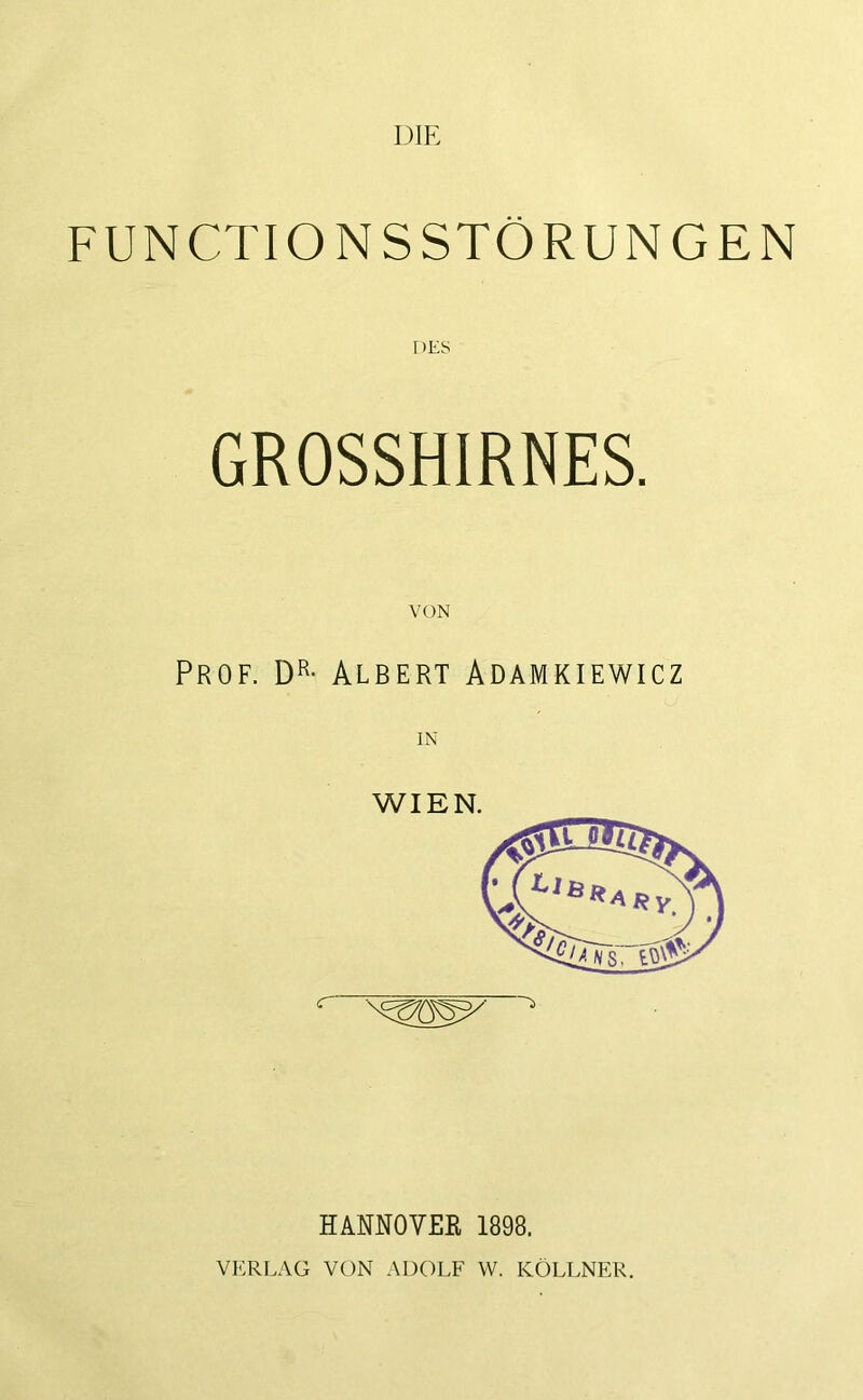 DIE FUNCTIONSSTÖRUNGEN DES GROSSHIRNES. Prof. D^- Albert Adamkiewicz IN WIEN. HANNOVER 1898. VERLAG VON ADOLF VV. KÖLLNER.