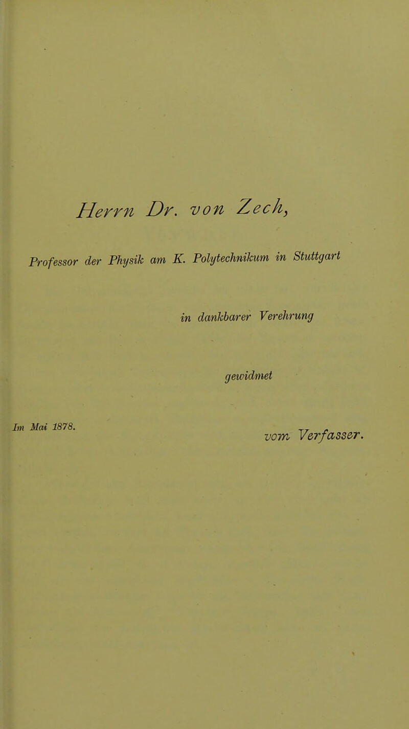 Herrn Dr. von Zech, Professor der Physik am K. Polytechnikum in Stuttgart in dankbarer Verehrung gewidmet Im Mai 1878. . vom Verfasser.