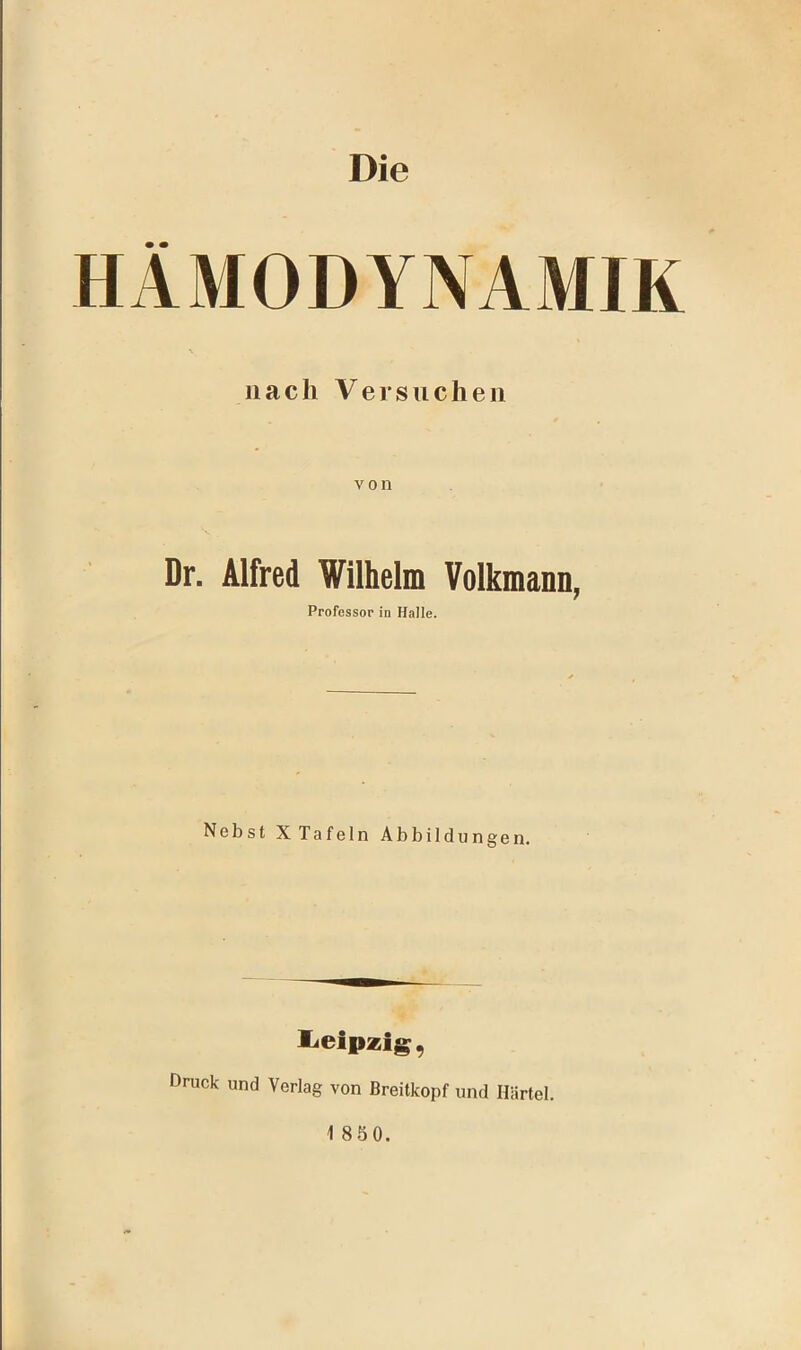 Die HÄMODYNAMIK N nach Versuchen von Dr. Alfred Wilhelm Volkmann, Professor in Halle. Nebst XTafeln Abbildungen, XiCipzig, Druck und Verlag von Breitkopf und Härtel.