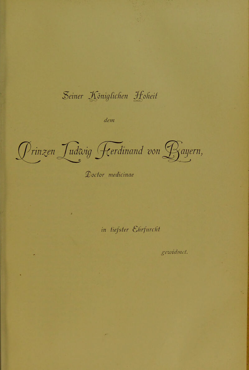 Seiner J^önißfic/ien JfpfLeii dem ^J^rinzen fadwig 0(erdinand von ^^ciyern ^octcr medicinae in fiefsfer SUrfurcfH gewidmet.