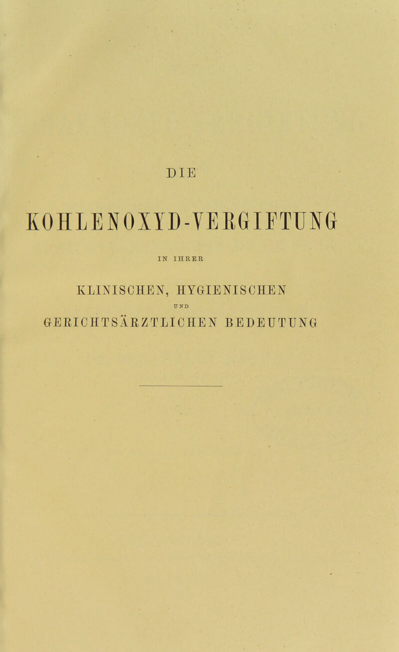 KOHLENOXYD-VEllGIFTUNG IN IHRER KLINISCHEN, HYGIENISCHEN FND GERICHTSÄRZTLICHEN BEDEUTUNG