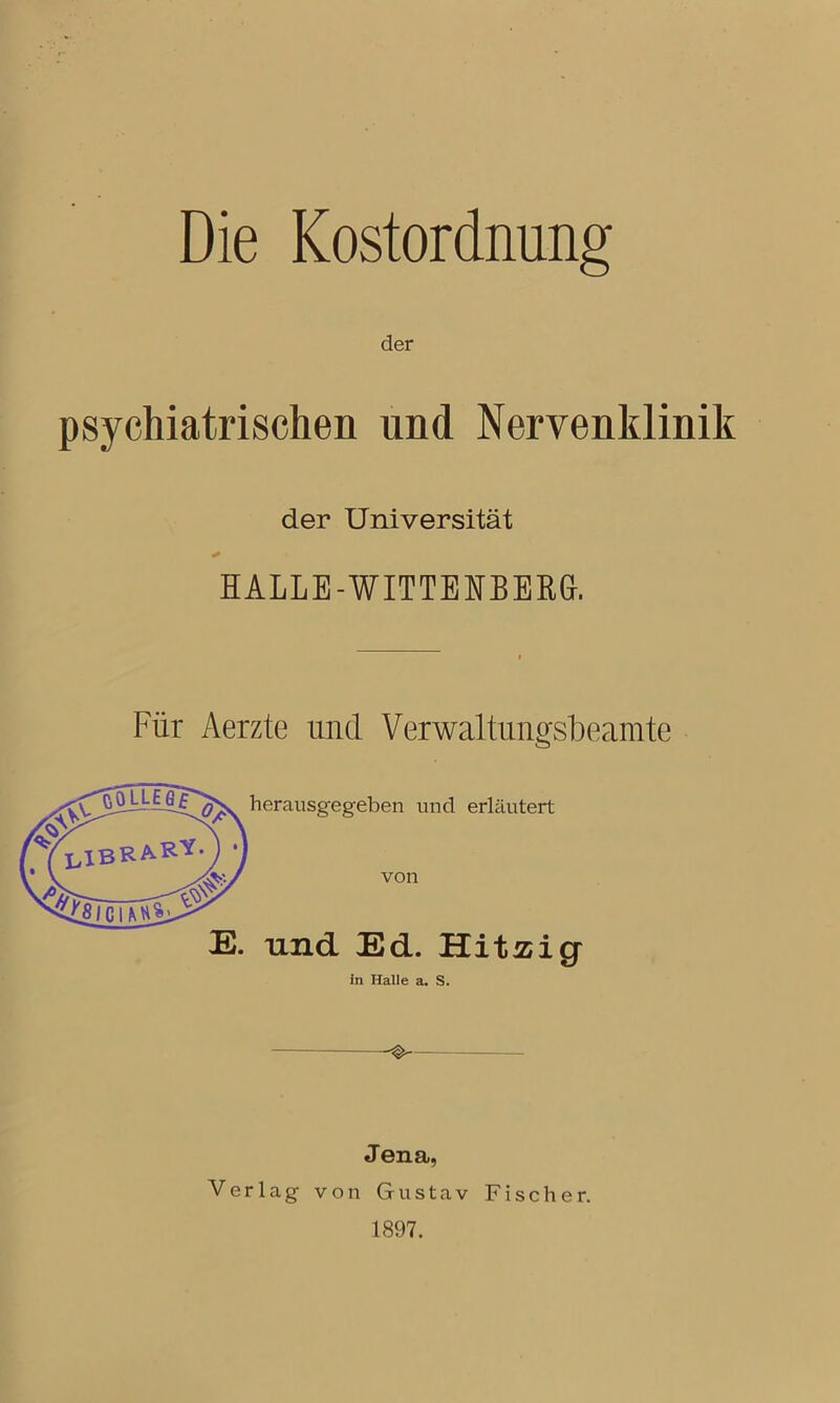 Die Kostordnung der psychiatrischen und Nervenklinik der Universität HALLE-WITTENBERG. Für Aerzte und Verwaltungsbeamte herausgegeben und erläutert von und Ed. Hitzig in Halle a. S. — Jena, Verlag von Gustav Fischer. 1897.