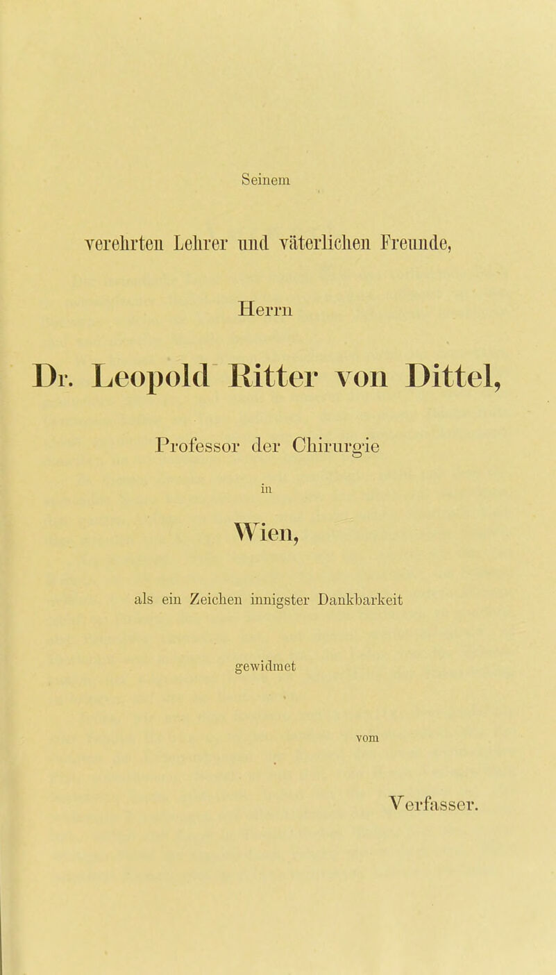 Seinem verehrten Lehrer und väterlichen Freunde, Herrn Leopold Ritter von Dittel, Professor der Chirurgie in Wien, als ein Zeichen innigster Dankbarkeit gewidmet vom Verfasser.