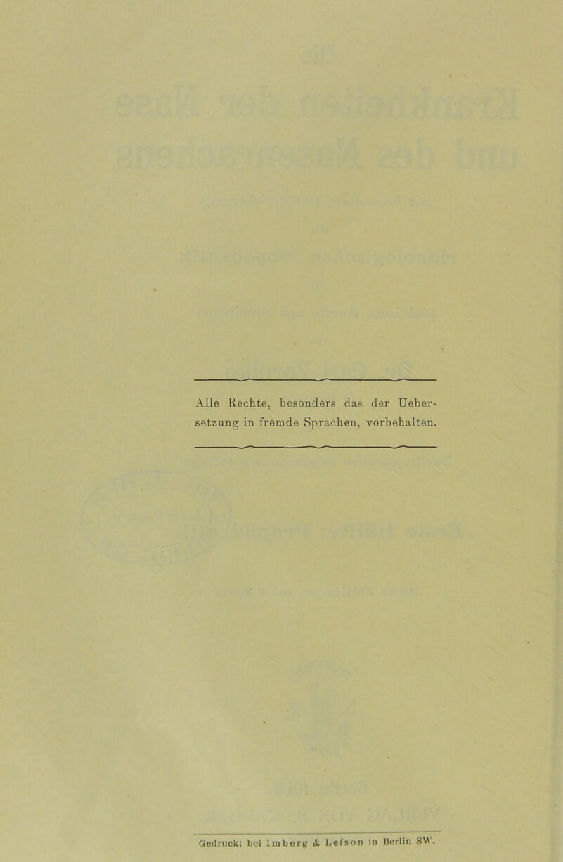 Alle Rechte, besonders das der Ueber- setzung in fremde Sprachen, Vorbehalten. Gedruckt bei Irnberg it Lefson in Berlin SW.