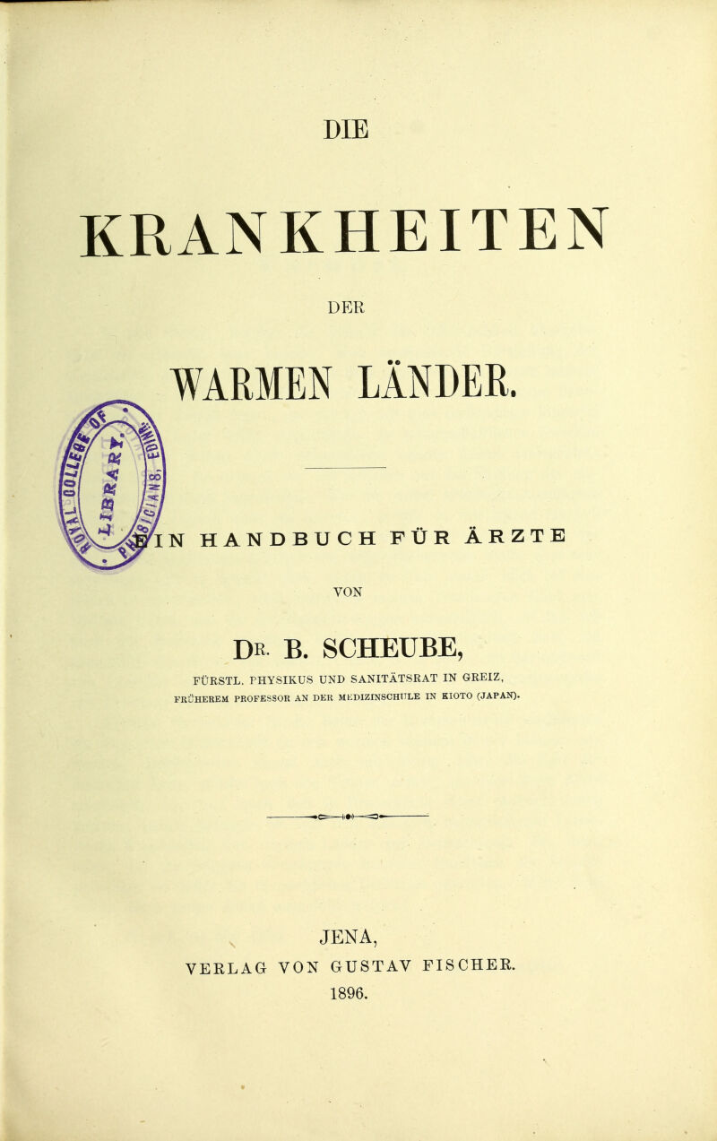 DIB KRANKHEITEN DER WARMEN LÄNDER. N HANDBUCH FÜR ÄRZTE VON DR B. SCHEÜBE, FÜRSTL. PHYSIKUS UND SANITÄTSRAT IN GREIZ, FRÜHEREM PROFESSOR AN DER MEDIZINSCHTTLE IN KIOTO (JAPAN). VERLAG JENA, VON GUSTAV 1896. FISCHER.