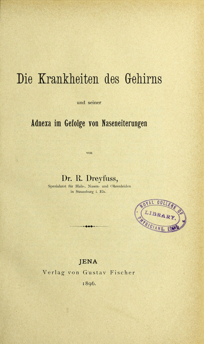Die Krankheiten des Geliims und seiner Adnexa im Gefolge von Naseneiterungen von Dr. R. Dreyfuss, Spezialarzt für Hals-, Nasen- und Ohrenleiden in Sttassburg i. Eis. JENA Verlag von Gustav Fischer 1896.