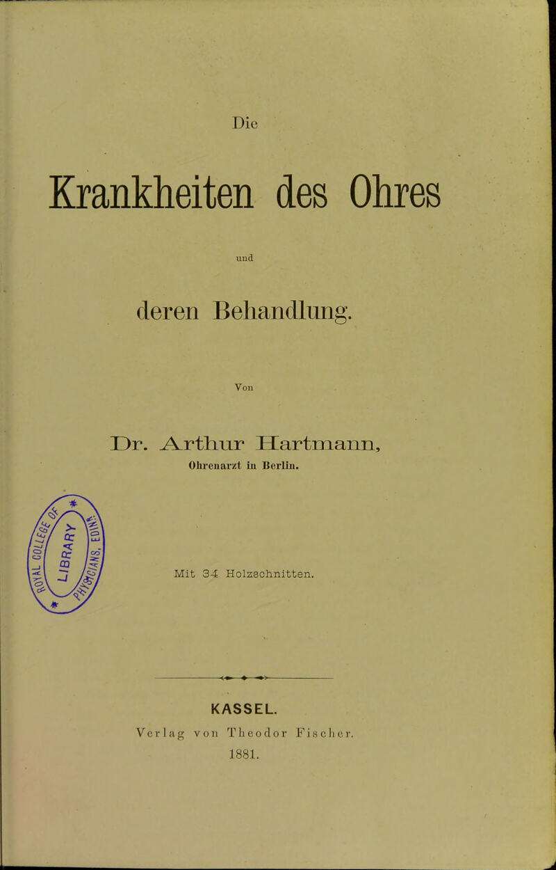 Die Krankheiten des Ohres und deren Behandlung. Von Dr. Arthur Hartmann, Ohrenarzt in Berlin. Mit 34 Holzschnitten. ■>- KASSEL. Verlag von Theodor Fischer. 1881.