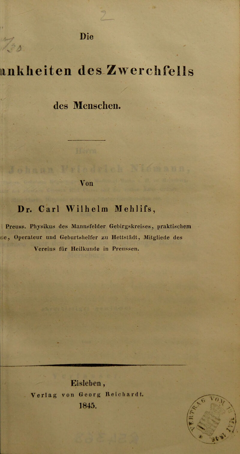 iinklieiten des Zwerchfells I des Menschen. Von Dr. Carl Wilhelm Mehlifs, ; Preu«s. Physikus des Mannsfelder Gebirgskreises, praktiscliem ce, Operateur und Geburtshelfer zu Hettstädt, Mitgliede des Vereins für Heilkunde in Preussen. Eisleben, Verlag von Georg Reicliardt. 1845.