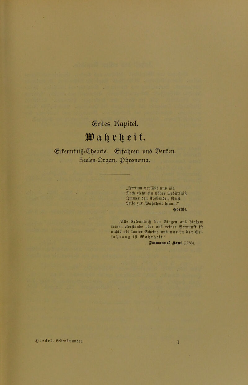 €rftcs Kapitel. Daljr Ijßtt. (£rfenntnif=Cfyeorte. (Erfahren un6 Denfert. Seelert=0rgan, Pfyronema. „Irrtum b erläßt itn§ nie, ®ocfj jießt ein Ijöijer IBebiitfniß Smnter ben ftrebeitben Seift Seife 3ur Söaßriieit ijinan. Aoetjc. „Sille 6rfenntniß bon ®ingen au§ bloßem feinen iöerftanbe ober aus» reiner SJernunft ift nid^tS oi§ lauter ©djeitt; unb nur in ber 6t = faßrung ift SBatjrtjeit. Smmanuet <£ant (1783). .fjaeclcl, SebenSlounber.