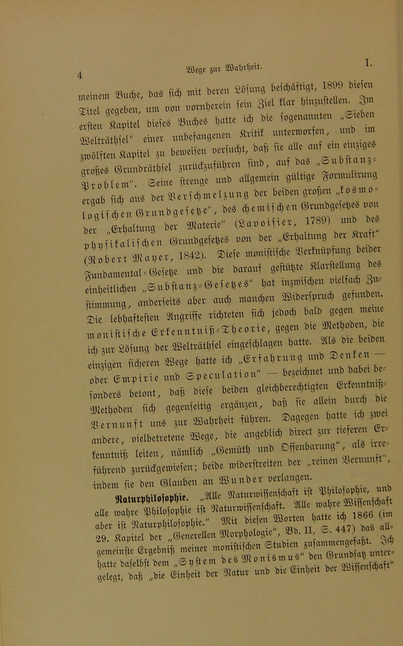 Sßefle aut äßafitljeit. siä ” “»:r« >•««“• ■“; Sten Uitel ,« *«*» %tT6TtS mojjeä ©nmbrnttiiet äutüdjuftthren fmb, auf ba* r-®“6^*' ®r ob lern, ©eine ftren8e unb allgemein gultrge ‘gormmltrung eraab fiel) au« bet Serf d)rnelSung ber Serben grofien fosrno- Uaif dr en ©runbgefehe, be« d)emif d,e„ ®r«nbgefe8e« non ber ,Erhaltung ber Sttaterie (Saooifrer 1789) unb re« nbu rfaUfetjen ®runbgefe6e* rron ber „Haltung ber Statt Robert »tat,er, 1842). ®iefe ruoniftifdje »erlnupfung beuer gunbamentaUSefehe unb bie barauf geilte «torftetag einheitlichen ,,©ubftan5»®efe(jeä bat tn5nrr|d)en melfadr 3 - ftimmung, anberfeit« aber aud) rrrand)en Sßrberfptud) gefun en. ®ie lebt)afte[ten »«griffe rid,teten fid, febod, falb gegenr men, moniftifdje Eftenntnif^SCbeotre, gegen bie »hoben , bre ich jut Sbfung ber SBelträthfel eingetragen batte. »I* ire reuen eür igen id,eren Sßege batte ich „Srfabmng «ub Seufen - 2 ©JbUie unb ©peculation - be3eid),,et unb aber 6«. fonber« betont, baff biefe Serben gleid)lrered,t,gter, »hoben fid) gegenfeitig ergaben, baff fte « ™ 1 Ser nun ft u„« Jur 2Bab>x-t,eit führen. ®agegen hatte trf, äro anbete, oielbetretene SBege, bie angebtrd) btrect jut refe“'’ tenntnifj leiten, nämlid, „®er,rütl, unb Dffenbarurrg ^ r«- fübrenb jurüdgeroiefen; beibe rniberftrerterr ber „remen oern , xnbem fte beu ©tauben an SB unb et tiertaugen. *LbSil»Wbie. .** »aturmffenMar ift * mal,re WWf'(*- 29er SapUei* ber ^ Breiten 9)iorpl,ologie, Sb. n, ©. 447) ba« «fr s'aJc Ergebnijj «irrer ÄÄ ~ n„b bie «eit ber