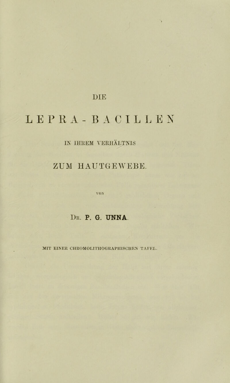 DIE LEPRA - BACILl. EN IN IHliEM VERHÄLTNIS ZUM HAUTGEWEEE. Dil. P. G. UNNA. :>HT EINER CHKOMOLITIIOGHAITIISCHEN TAFEE.