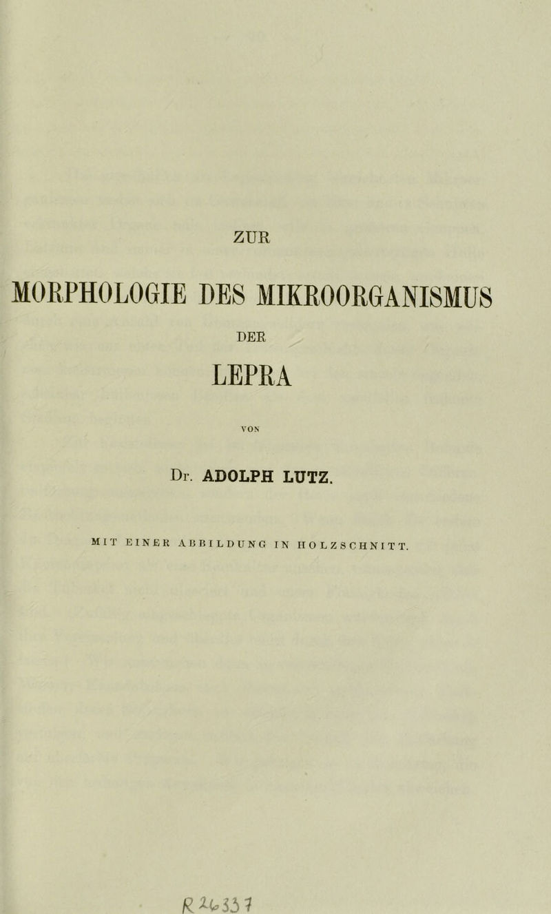 ZUR MORPHOLOGIE DES MIKROORGANISMUS DER LEPRA Dr. ADOLPH LÜTZ.