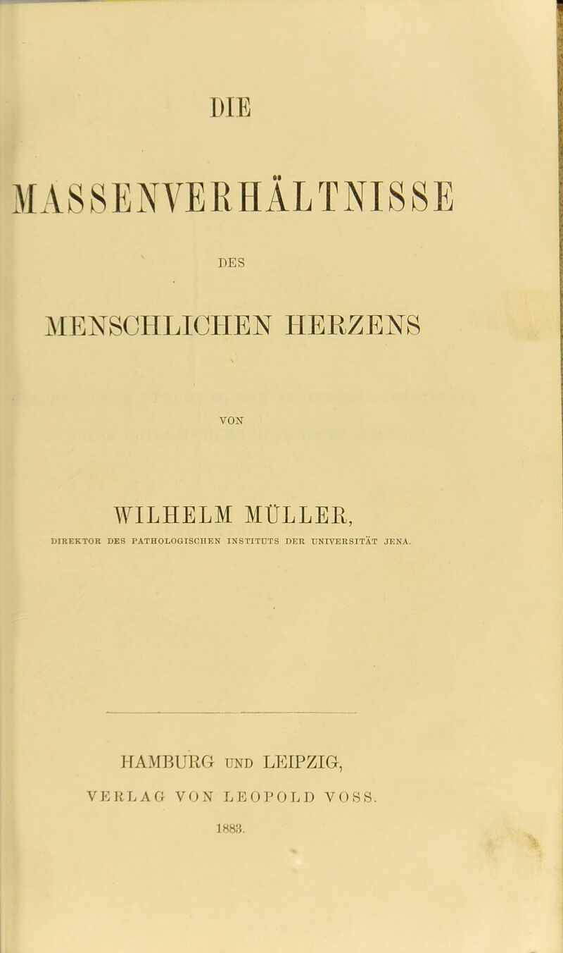 DIE M A S 8 E N V E R H Ä L T N18 S E DES MENSCHLICHEN HERZENS VON WILHELM MÜLLER, DIREKTOR DES PATHOLOGISCHEN INSTITUTS DER UNIVERSITÄT JENA. HAMBURG und LEIPZIG, VERLAG VON LEOPOLD VOSS. 1883.