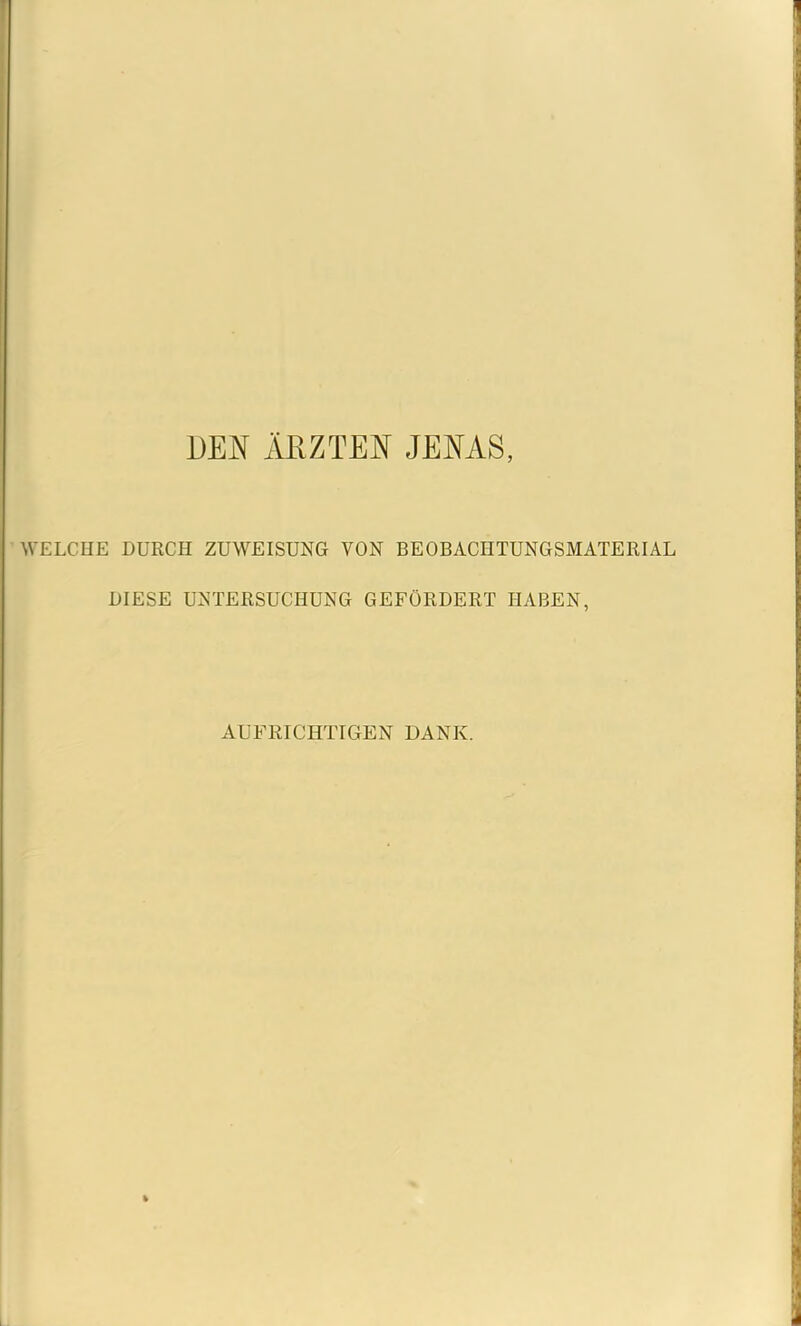 DEN ÄRZTEN JENAS, WELCHE DURCH ZUWEISUNG VON BEOBACHTUNGSMATERIAL DIESE UNTERSUCHUNG GEFÖRDERT HABEN, AUFRICHTIGEN DANK.