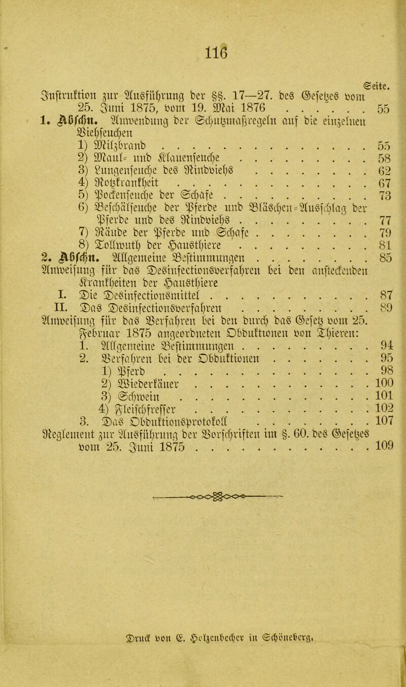 Suftntftiou jur 9Itt§füf)ruug ber §§. 17—27. be§ ®efet$e§ öoni 25. 3'itni 1875, öont 19. 2D7ai 1876 ...... 55 1. ^ßfcTm. 9üm>eubuug ber @d;ul^mafjregehi auf bie ein§eliieu SBie^feud^en 1) ä)^il3t>ranb 55 2) uub Älaiteitfeudfe 58 3) 8uitgeufeitd;e be§ 9iiubtnel;8 62 4) SRoijfrcmffyeit 67 5) ^ocfenfeud;e ber @dfufe 73 6) SBefc^älfeuctje ber ‘ipferbe uub 9SIä§cfyeu*2(u8fd;tag ber ^3ferbe uub be€ 9üubtüef^ 77 7) Sftäitbe ber ipferbe uub @cbafe 79 8) Sottttmti) ber §au8t!;iere 81 2. jV6frf>n. SJDffgeraeiue SSeftimmungeu 85 Stutueifuug für ba§ 2)e8tufectiou§öerfaf)reu bei beu auftecfeubeu -ffrauifyetteu ber $au§tl;iere I. S)ie S)e§iufecttou8mitteI 87 II. 2)a8 ©eßiufecttoußberfa^reu 89 Stuiueifuug für baö SBerfa^reu bei beu bitrd) ba§ ©efe(3 rout 25. Februar 1875 augeorbueteu Dbbuft tonen öon gieren: 1. Slftgemetne Söeftiututuugeu 94 2. SSerföt;ren bet ber Dbbuftionen 95 1) «ßferb 98 2) SBieberfätter 100 3) @d)U)etit 101 4) fvletfc^freffer 102 3. S)aS Dbbufttou§brDto^tt 107 Reglement gitr 2Iu8fül;ruug ber SBorfdjriften iut §. 60. beS ©efebeö toout 25. 3uut 1875 . 109 -oOO^OO^- SDvutf toon (£. ^H'Ijcn&edjcv iit ©cbtfnefccvg.