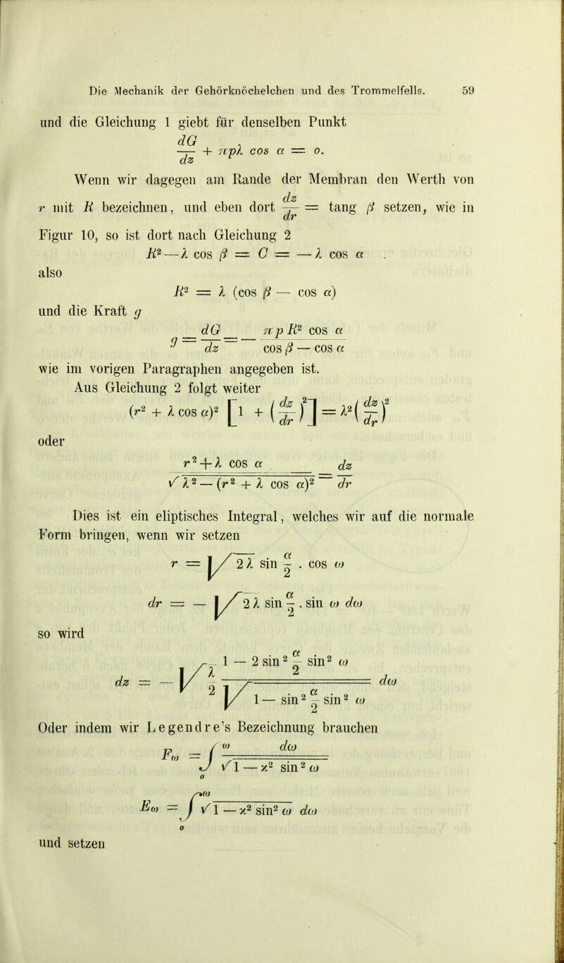 und die Gleichung 1 giebt für denselben Punkt dO —: h 7cpl cos a ~ o. dz r Wenn wir dagegen am Rande der Membran den Werth von dz r mit R bezeichnen, und eben dort ^- = tang ß setzen, wie in Figur 10, so ist dort nach Gleichung 2 R2 — k cos ß — C — — l cos a also H2 = l (cos ß — cos d) und die Kraft g _dG _ 7tp R2 cos et $ dz ~ cos /? — cos a wie im vorigen Paragraphen angegeben ist. Aus Gleichung 2 folgt weiter oder r2-f-A cos a . dz Sl* — (r2 + l cos a)2~lfr Dies ist ein eliptisches Integral, welches wir auf die normale Form bringen, wenn wir setzen -v -v — . a 21 sin - . cos co 21 sm - . sm co dco so wird 1 — 2 sin2 - sin2 co V1' dz = - |/ 2 p- = *y 1 — sin2 - sin2 w Oder indem wir Legendre's Bezeichnung brauchen :2 sin2 co U-x2 sin2 co de 0 und setzen