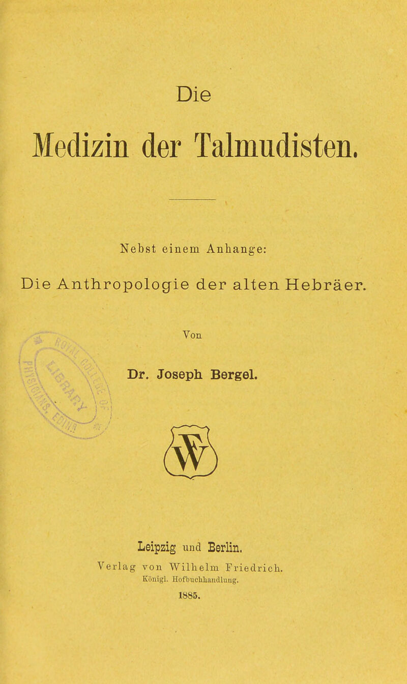 Die Medizin der Talmudisten. Nebst einem Anhange: Die Anthropologie der alten Hebräer. Von Dr. Joseph Bergel. Leipzig und Berlin. Verlag von Wilhelm Friedrich. Königl. Hofbucliliandlung. 1885.