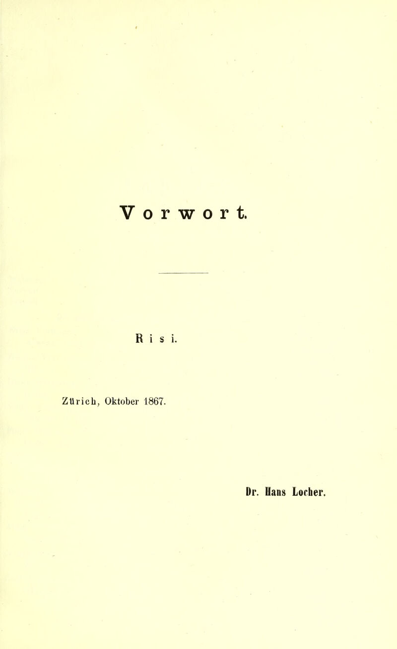 Vorwort. R i s i. Zürich, Oktober 1867. Dr. Hans Locher.