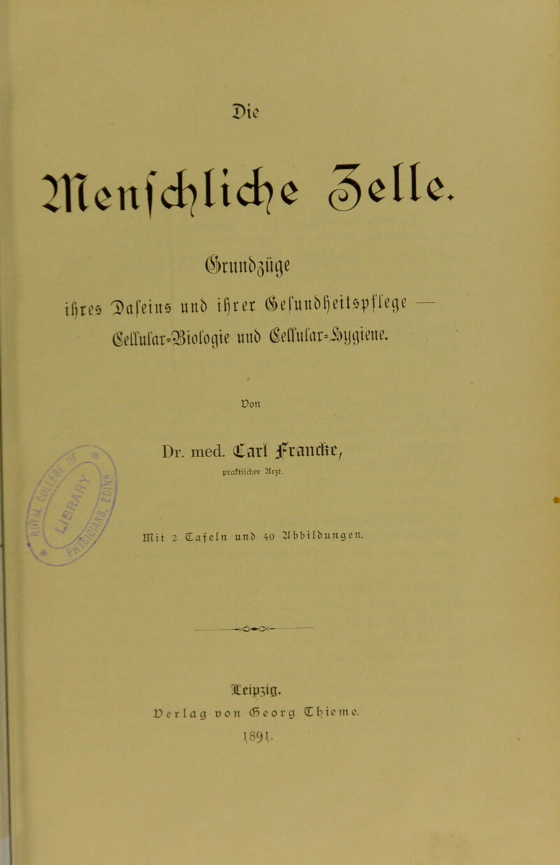 Pie 2Vtevt 1 dilicfye <3c11c. (ft>nmb(]iu)e tfftes 'Dafetns unb tljw (Selunbijeitspfl'ege — 6elM«t=®oiogie unb <Mufor=J>ijgieue. Don Dr. mecl Carl jffttiXlt&t, prafttfdier Urjt. mit 2 JEafeln uni) <*o 21bbtlbungen. MpSig. E> e r l a g non (ß c o r g iEEjie tnc. 1891