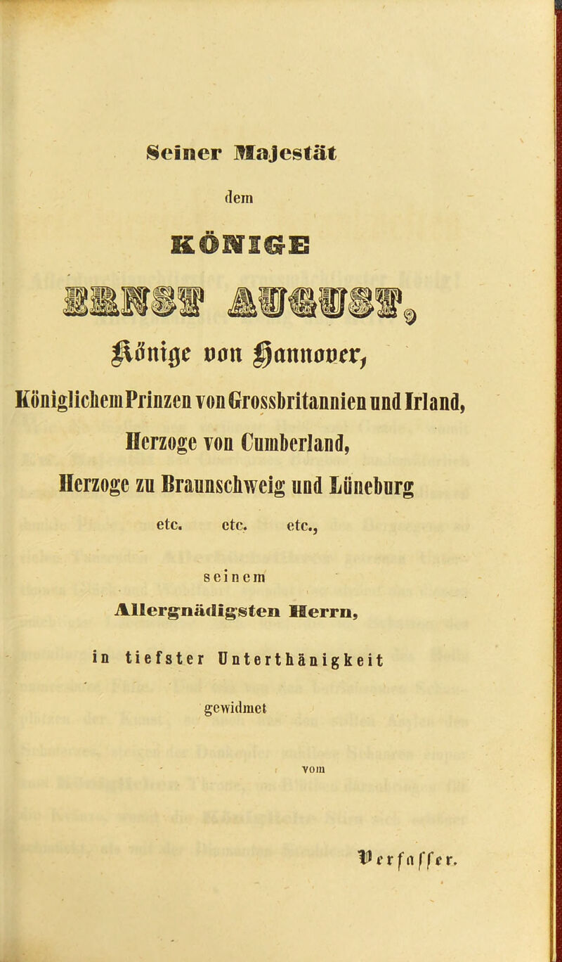 Seiner Majestät dein Könige oon ^annoocr, KöniglicheinPrinzcn von Grossbritannien nnd Irland, <* ' Herzoge von Cumberland, Herzoge zu Braunscbwcig und Lüneburg etc. etc. etc., seinem Allergniuiigsten Herrn, in tiefster Unterthänigkeit gewidmet vom fß i r f n ff e r.