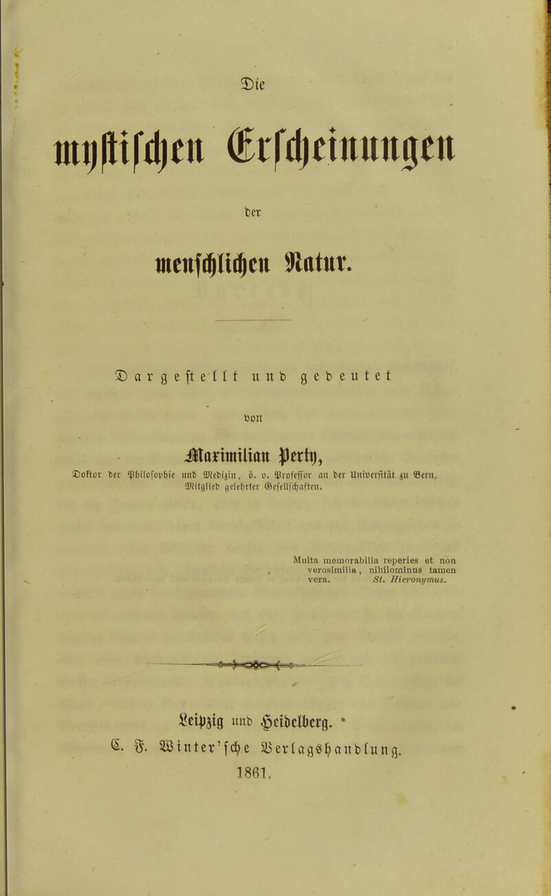 % 1 $>te mnftifdjfn (Eil'riiciiiimijrii bet tttenfdjlidjen Statut. ©arge ft eilt u n b gebeutet bon Jlanmilian ©öfter ber tp&ifofopbie unt ffitetijin, ö. o. fJJrofcffor an tcr Uniuerfität ju öent, üttitgliet flelebrter ®cfe[Ifd)aften. Multa momorabilla reperies et non verosimilia, niliilominus tarnen vera. St. Hieronymus. geizig unb ^cibclberg. * SÖtnter’fcfye 2$erlag8fyanbfun g. 1861.