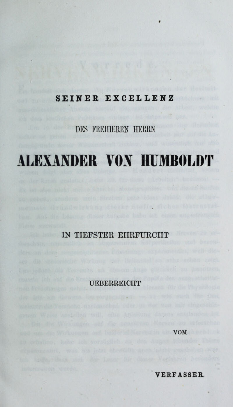 SEINER EXCELLENZ DES FREIHERRN HERRN ALEXANDER VON HUMBOLDT IN TIEFSTER EHRFURCHT UEBERREICHT VOM VERFASSER,