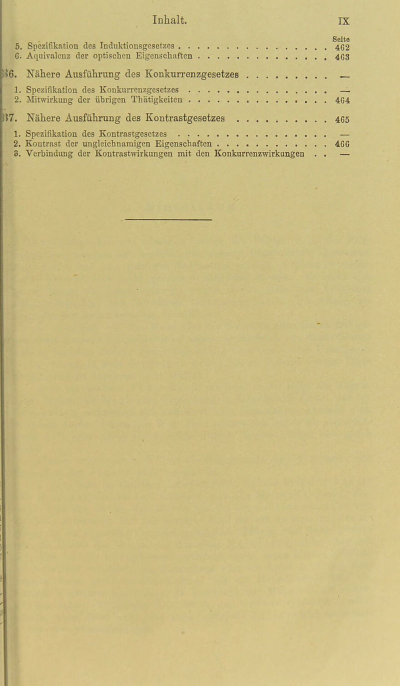 5, Spezifikation des Induktionsgesetzes 4G2 C. Äquivalenz der optischen Eigenschaften 4G3 16. Nähere Ausführung des Konkurrenzgesetzes 1. Spezifikation des Konkurrenzgesetzes _ 2. Älitwirkiing der übrigen Thütigkeiten 464 7. Nähere Ausführung des Kontrastgesetzes 4G5 1. Spezifikation des Kontrastgesetzes — 2. Kontrast der ungleichnamigen Eigenschaften 4GG 3. Verbindung der Kontrastwirkungen mit den Konkurrenzwirkungen . . —