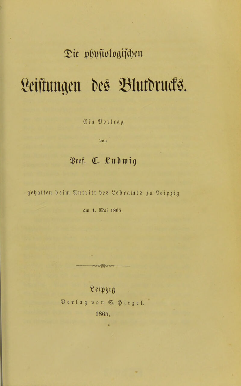 3)te ))t)i)fioIogtf(()cn öin 2)ortrag gehalten beim eintritt beg 8ef;ramt8 ju Öetl33ig Qtn 1. Ttai 1865. -000^00<»-7- 53 e r I a g ü o u ©. § i r 3 e t. 1865.