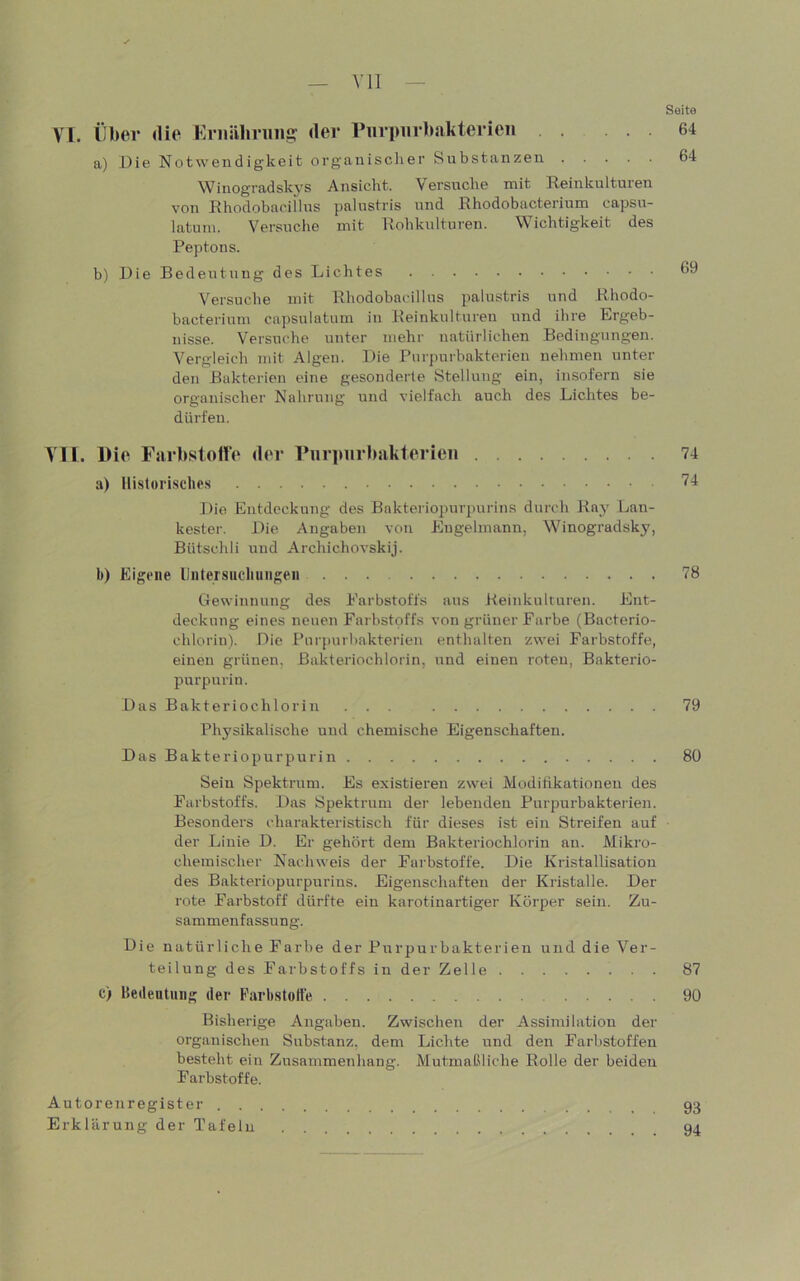 Vll Seite 64 64 VI. über die KriisUmiiifi: der Piirpiirbakterieu a) Die Notwendigkeit orgauisciier Substanzen Winogradskys Ansicht. Versuche mit Reinkulturen von Rhodobacillus palustris und Rhodobacterium capsu- latum. Versuche mit Rohkulturen. Wichtigkeit des Peptons. b) DieBedeutungdesLichtes Versuche mit Rhodobacillus palustris und Rhodo- bacterium capsulatum in Reinkulturen und ihre Ergeb- nisse. Versuche unter mehr natürlichen Bedingungen. Vergleich mit Algen. Die Purpurbakterien nehmen unter den Bakterien eine gesonderte Stellung ein, insofern sie organischer Nahrung und vielfach auch des Lichtes be- dürfen. VII. Die Farbstoffe der ruriuirbakterieii 74 a) Uistori.sclies 74 Die Entdeckung des Bnkteriopurpurins durch Ray Lan- kester. Die xVngaben von Engelmann, Winogradsky, Bütschli und Archichovskij. b) Eigene llntersucliungeii 78 Gewinnung des Farbstoffs aus Reinkulturen. Ent- deckung eines neuen Farbstoffs von grüner Farbe (Bacterio- chlorin). Die Pnrpurhakterien enthalten zwei Farbstoffe, einen grünen, Bakteriochlorin, und einen roten, Bakterio- purpurin. Das Bakteriochlorin ... 79 Physikalische und chemische Eigenschaften. Das Bakteriopurpurin 80 Sein Spektrum. Es existieren zwei Modifikationen des Farbstoffs. Das Spektrum der lebenden Purpurbakterien. Besonders charakteristisch für dieses ist ein Streifen auf der Linie D. Er gehört dem Bakteriochlorin an. Mikro- chemischer Nachweis der Farbstoffe. Die Kristallisation des Bakteriopurpurins. Eigenschaften der Kristalle. Der rote Farbstoff dürfte ein karotinartiger Körper sein. Zu- sammenfassung. Die natürliche Farbe der Purpurbakterien und die Ver- teilung des Farbstoffs in der Zelle 87 c) Hedenlung der Parbstolfe 90 Bisherige Angaben. Zwischen der Assimilation der organischen Substanz, dem Lichte und den Farbstoffen besteht ein Zusammenhang. Mutmaßliche Rolle der beiden Farbstoffe. Autorenregister Erklärung der Tafeln 93 94