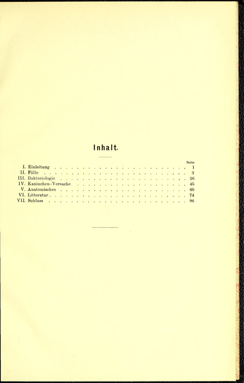 Inhalt. Seite I. Einleitung 1 II. Fälle 3 III. Bakteriolopfie 26 IV. Kaninchen-Ver.suche 45 V. Anatomisches 60 VI. Litteratur 74