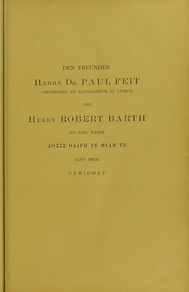 DEN FREUNDEN Hekkn Dr. PAUL FEIT OBERLEHRER AM KATHARINEUM ZU LÜBECK UND Herrn ROBERT BARTH ALS EINE WAHRE AOSIS OAITH TE OIAH TE auf's NEUE GEWIDMET