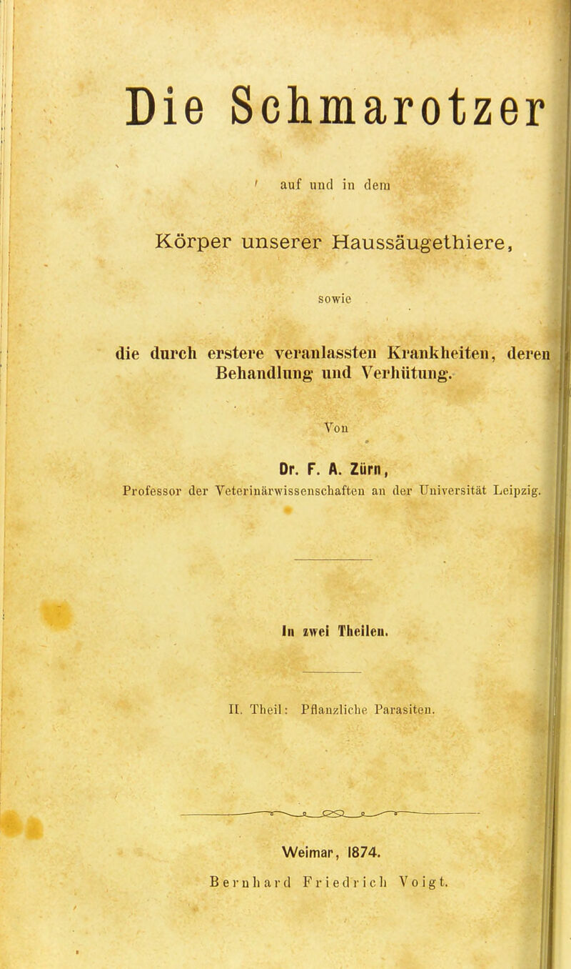 Die Schmarotzer ' auf und in dem Körper unserer Haussäugethiere, sowie die durch erstere veranlassten Krankheiten, deren Behandlung* und Verhütung. Von Dr. F. A. Zürn, Professor der Veterinärwisseuschaften an der Universität Leipzig. In zwei Theileii. II. Theil: Pflanzliche Parasiten. Weimar, 1874.