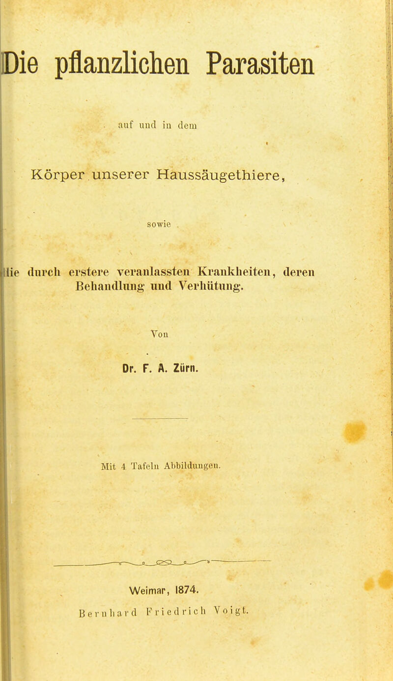 Die pflanzlichen Parasiten auf uud in dem Körper unserer Haussäugethlere, sowie iie durch erstere veraulassten Krankheiten, deren Behandlung und Verhütung. Vou Dr. F. A. Zürn. Mit 4 Tafelu Abbildungen. Weimar, 1874.
