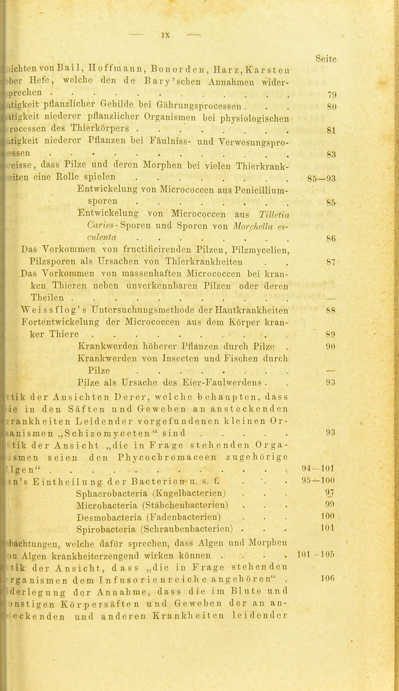 Seite iclitenvouBail, Iloffmauu, Bouortlcii, Harz, Karsten Ih'v Hefe, wclclio den de Bary'sehen Annahmen wider- I rochen 79 rigkeit pflanzlicher Gebilde bei Gilhrungsprocessen. . . 80 irigkeit niederer pflanzlicher Organismen bei physiologischen locessen des Thierkörpers gl igkeit niederer Pflanzen bei Fäulniss- nnd Verwesungspro- >en 83 isse, dass Pilze und deren Morphen bei vielen Tliierkrank- iten eine Eolle spielen 85—93 Entwickelung von Micrococcen aus Penicillium- sporen 85 Entwickelung von Micrococcen aus Tilletia C'«r/es - Sporen und Sporen von Morchella es- culenta 86 Das Vorkommen von fructificireudeu Pilzen, Pilzmycelien, Pilzsporen als Ursachen von Thierkranldieiten . . 87 Das Vorkommen von massenhaften Micrococcen bei kran- ken. Thieren neben unverkennbaren Pilzen oder deren Theilen — Weissflog's Untersuchungsmethode der Hautkrankheiten 88 Fortentwickelung der Micrococcen aus dem Körper kran- ker Thiere 89 Krankwerdeu höherer Pflanzen durch Pilze . 90 Krankwerden von Insecten und Fischen durch Pilze — Pilze als Ursache des Eier-Faulwerdens . . 93 tik der Ansichten Derer, welche behaupten, dass ie in den Säften und Geweben an ansteckenden rankheiten Leidender vorgefundenen kleinen Or- anismen„Schizomycetensind 93 tik der Ansicht „die in Frage stehenden Orga- smen seien den Phycochromaceeu zugehörige Igen 94-101 1 u's E intheil u ng d e r Bacterien u. s. f. . . 95-^100 Sphaerobacteria (Kugelbacterien) ... 97 Microbacteria (Stäbchenbacterien) ... 99 Desmobacteria (Fadenbacterien) ... 100 Spirobacteria (Schraubenbacterien) . . . 101 l'achtungen, welche dafür sprechen, dass Algen und Morphen II Algen krankheitei-zeugend wirken können .... 101 -105 'ik der Ansicht, dass „die in Frage stehenden qa nismen dem I n fuso r i e n r e i ch e angehören . lOfi Erlegung der Annahme, dass die im Blute und 'nstigen Körpersäften und Geweben der an au- •ckenden und anderen Krankheiten leidender