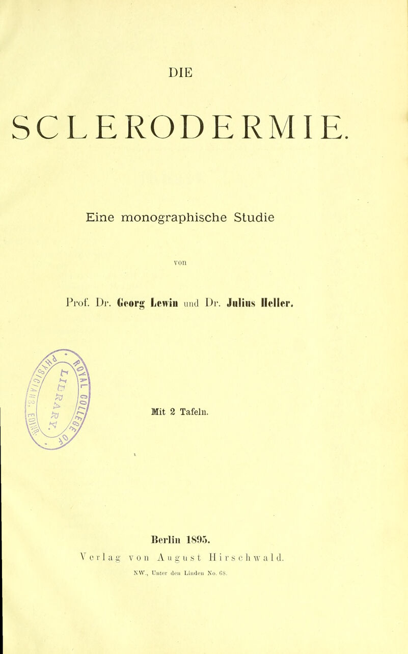 DIE SCLERODERMIE Eine monographische Studie von Prof. Dr. Georg Lcniu und Dr. Julius Heller. Mit 2 Tafeln. Berlin 1895. Verlag V 0 11 A u g II s t Hirse h w a 1 d. NW., Umer üoii Limlpii No. (SS.
