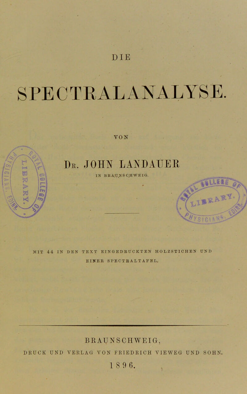 DIE SPECTRALANALYSE VON MIT 44 IN DEN TEXT EI N G E D E D C K T E N HOLZSTICHEN UND EINEE SPECTKALTAFEL. BRAUNSCHWEIG, DRUCK UND VERLAG VON FRIEDRICH VIEWEG UND SOHN.