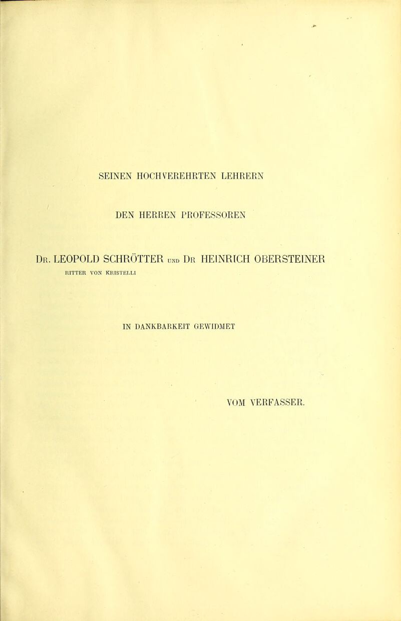 SEINEN HOCHVEREHRTEN LEHRERN DEN HERREN PROFESSOREN Dr. LEOPOLD SCHRÖTTER und Dr HEINRICH OBERSTEINER RITTER VON KRISTELLI IN DANKBARKEIT GEWIDMET VOM VERFASSER.